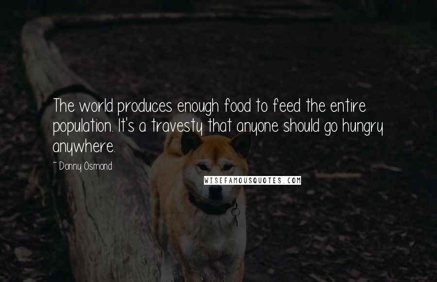 Donny Osmond Quotes: The world produces enough food to feed the entire population. It's a travesty that anyone should go hungry anywhere.