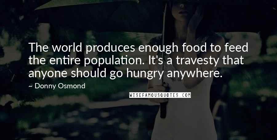 Donny Osmond Quotes: The world produces enough food to feed the entire population. It's a travesty that anyone should go hungry anywhere.