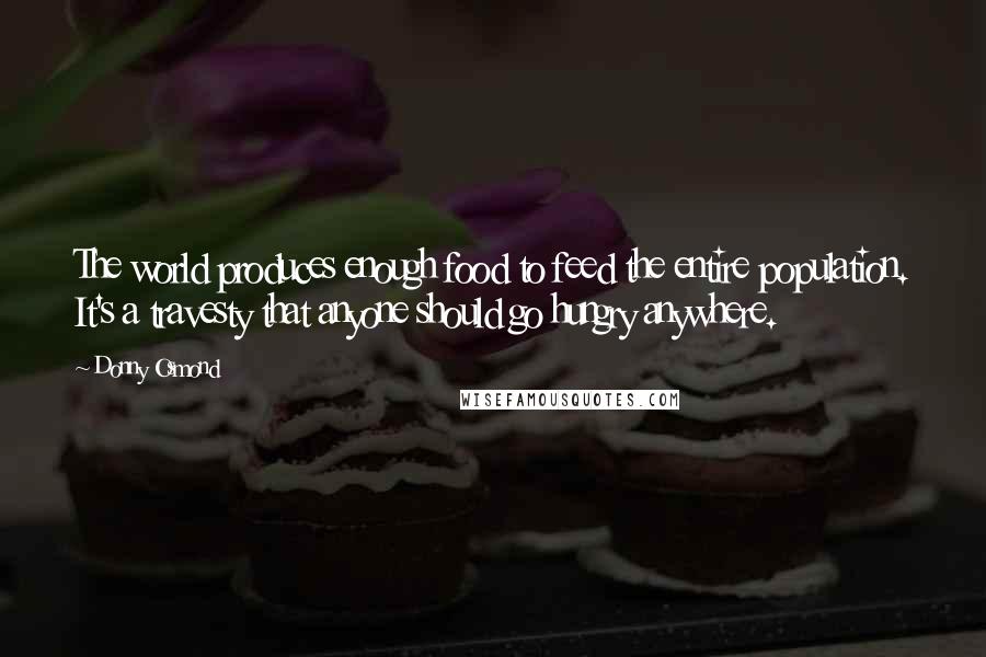 Donny Osmond Quotes: The world produces enough food to feed the entire population. It's a travesty that anyone should go hungry anywhere.