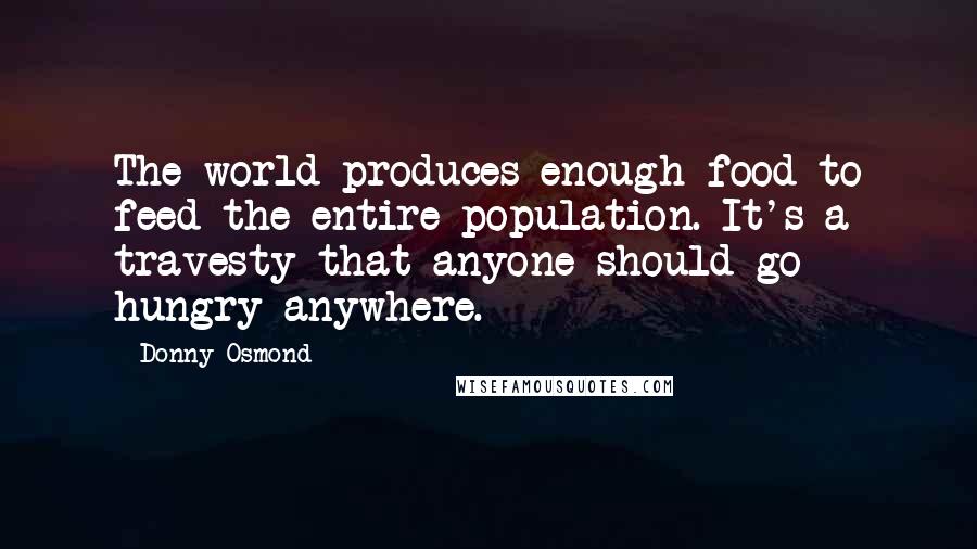 Donny Osmond Quotes: The world produces enough food to feed the entire population. It's a travesty that anyone should go hungry anywhere.