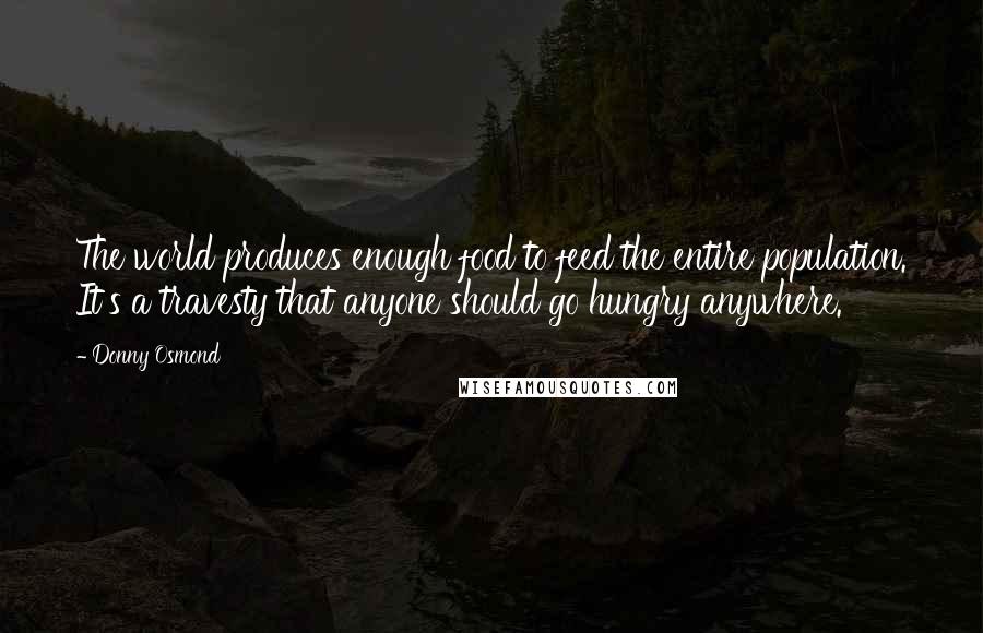 Donny Osmond Quotes: The world produces enough food to feed the entire population. It's a travesty that anyone should go hungry anywhere.