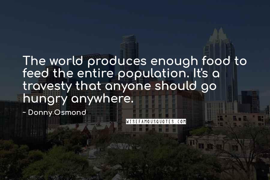 Donny Osmond Quotes: The world produces enough food to feed the entire population. It's a travesty that anyone should go hungry anywhere.