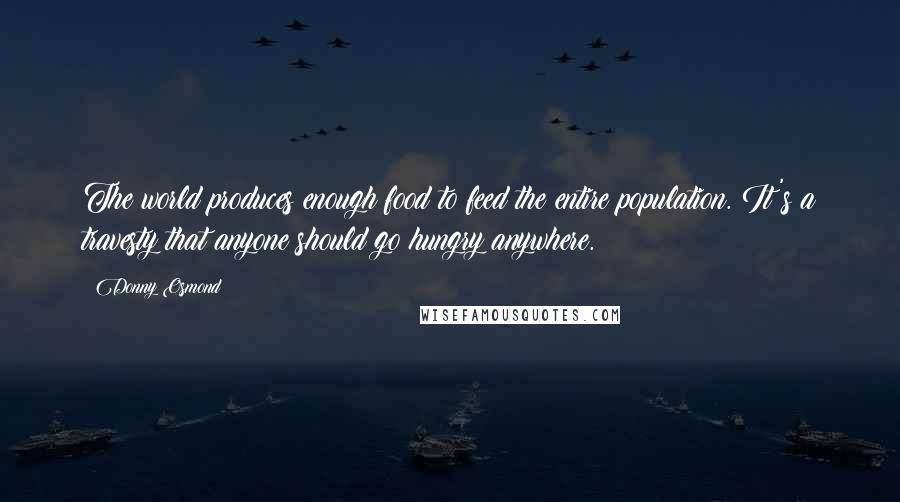 Donny Osmond Quotes: The world produces enough food to feed the entire population. It's a travesty that anyone should go hungry anywhere.
