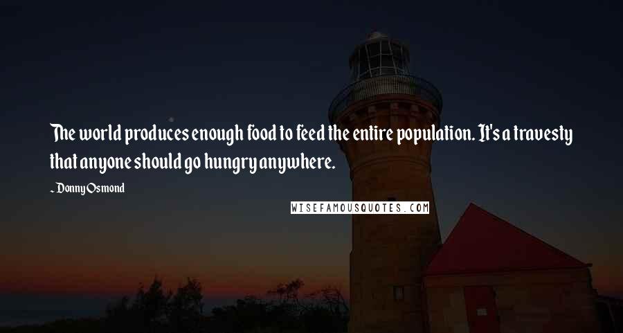 Donny Osmond Quotes: The world produces enough food to feed the entire population. It's a travesty that anyone should go hungry anywhere.