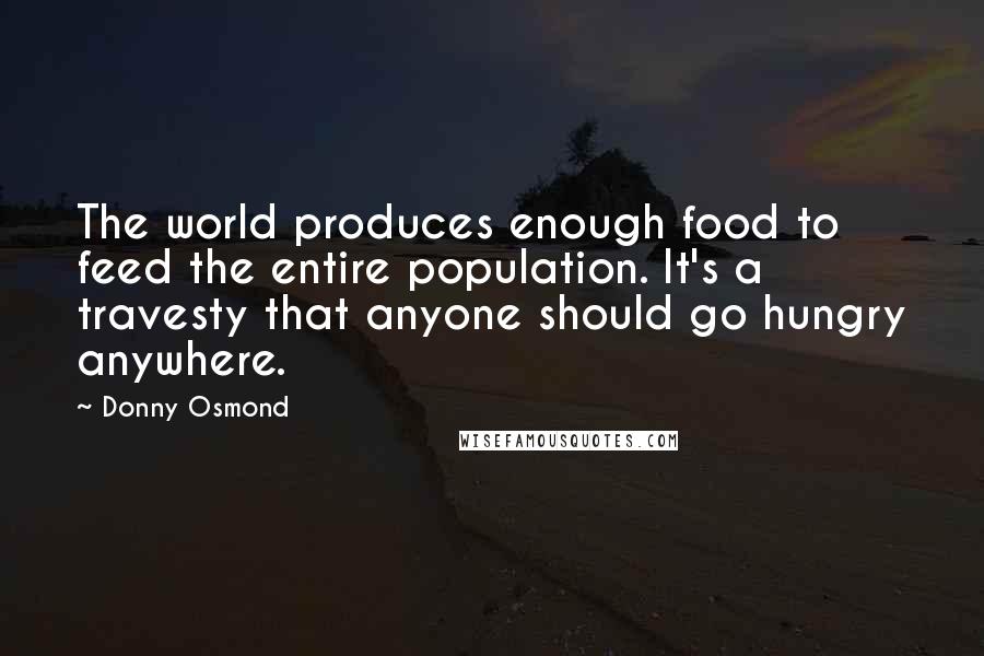 Donny Osmond Quotes: The world produces enough food to feed the entire population. It's a travesty that anyone should go hungry anywhere.