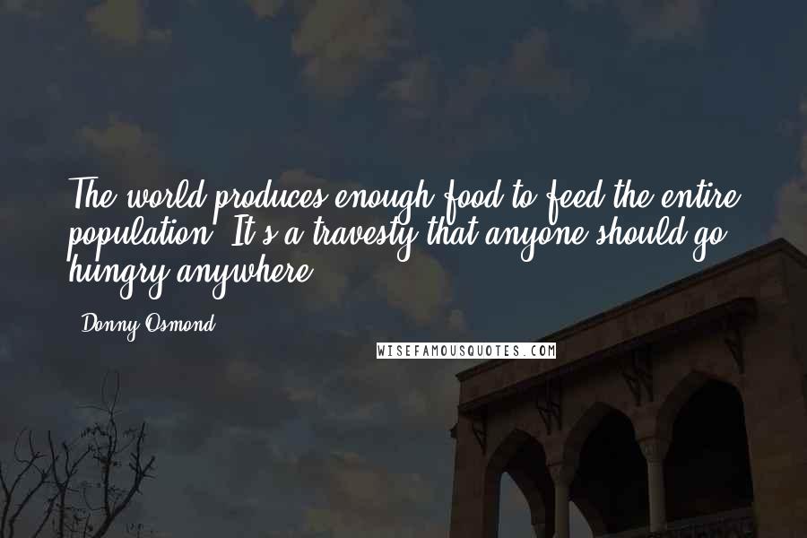 Donny Osmond Quotes: The world produces enough food to feed the entire population. It's a travesty that anyone should go hungry anywhere.