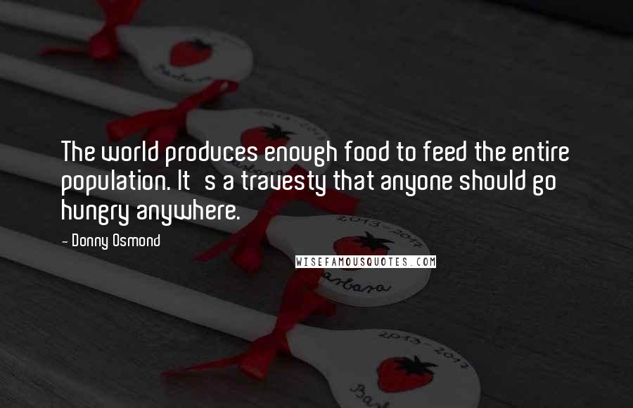 Donny Osmond Quotes: The world produces enough food to feed the entire population. It's a travesty that anyone should go hungry anywhere.