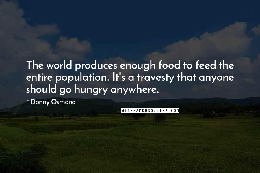 Donny Osmond Quotes: The world produces enough food to feed the entire population. It's a travesty that anyone should go hungry anywhere.