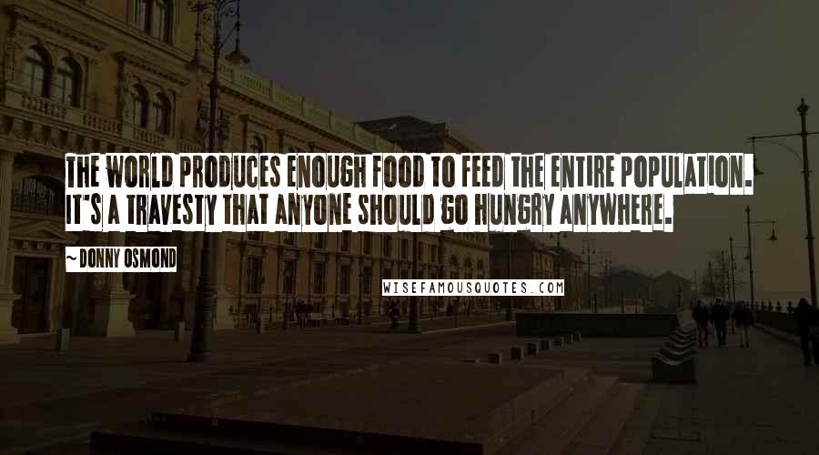 Donny Osmond Quotes: The world produces enough food to feed the entire population. It's a travesty that anyone should go hungry anywhere.