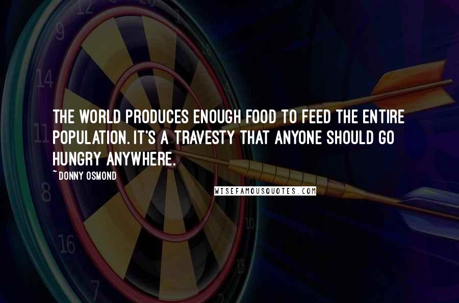 Donny Osmond Quotes: The world produces enough food to feed the entire population. It's a travesty that anyone should go hungry anywhere.