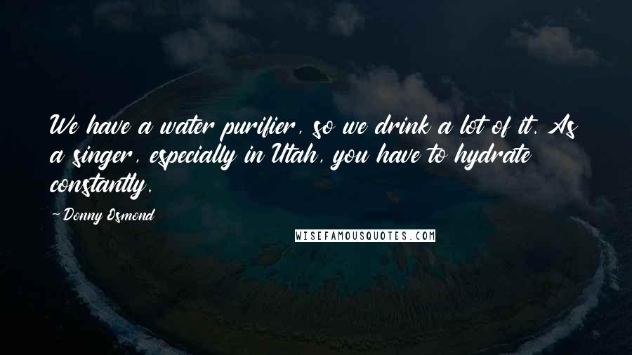 Donny Osmond Quotes: We have a water purifier, so we drink a lot of it. As a singer, especially in Utah, you have to hydrate constantly.