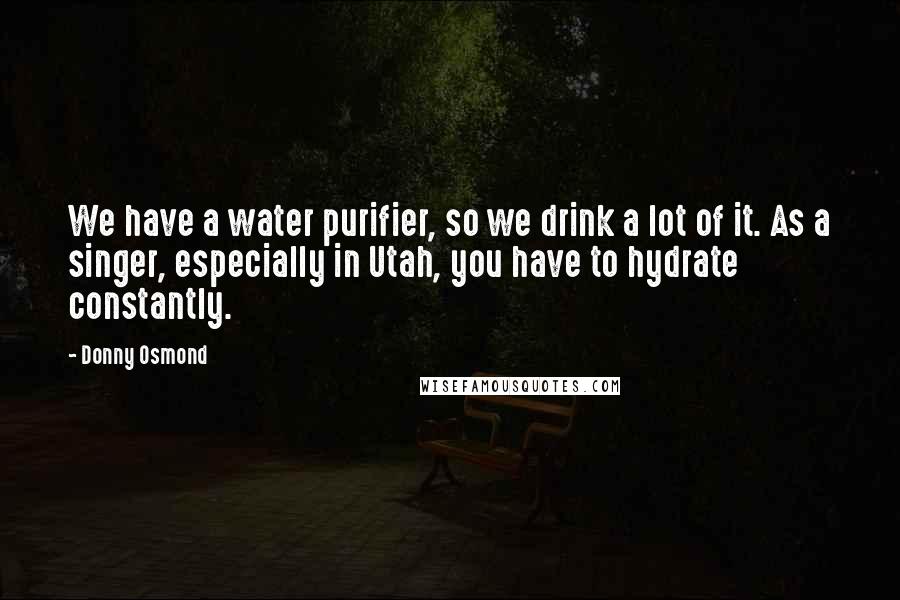 Donny Osmond Quotes: We have a water purifier, so we drink a lot of it. As a singer, especially in Utah, you have to hydrate constantly.