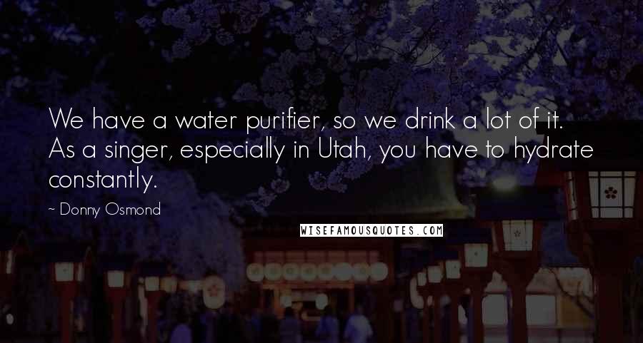 Donny Osmond Quotes: We have a water purifier, so we drink a lot of it. As a singer, especially in Utah, you have to hydrate constantly.