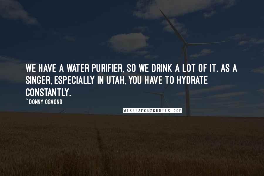 Donny Osmond Quotes: We have a water purifier, so we drink a lot of it. As a singer, especially in Utah, you have to hydrate constantly.