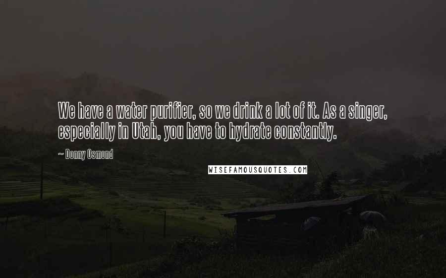 Donny Osmond Quotes: We have a water purifier, so we drink a lot of it. As a singer, especially in Utah, you have to hydrate constantly.