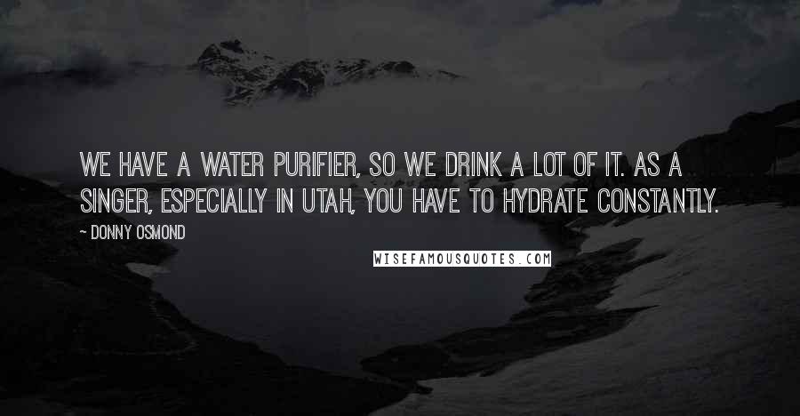 Donny Osmond Quotes: We have a water purifier, so we drink a lot of it. As a singer, especially in Utah, you have to hydrate constantly.