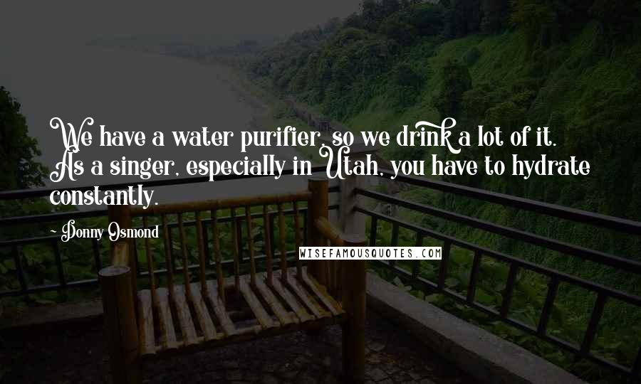 Donny Osmond Quotes: We have a water purifier, so we drink a lot of it. As a singer, especially in Utah, you have to hydrate constantly.