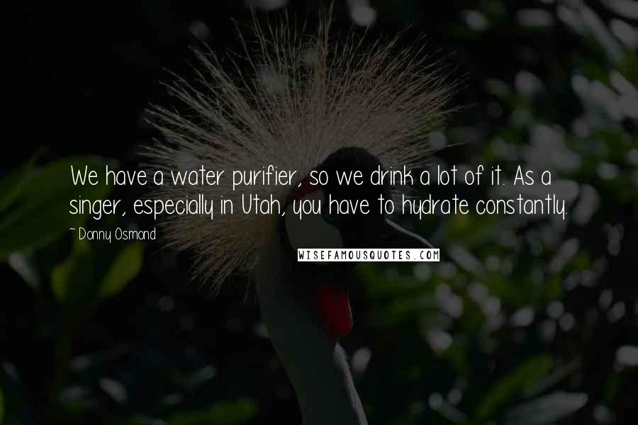 Donny Osmond Quotes: We have a water purifier, so we drink a lot of it. As a singer, especially in Utah, you have to hydrate constantly.