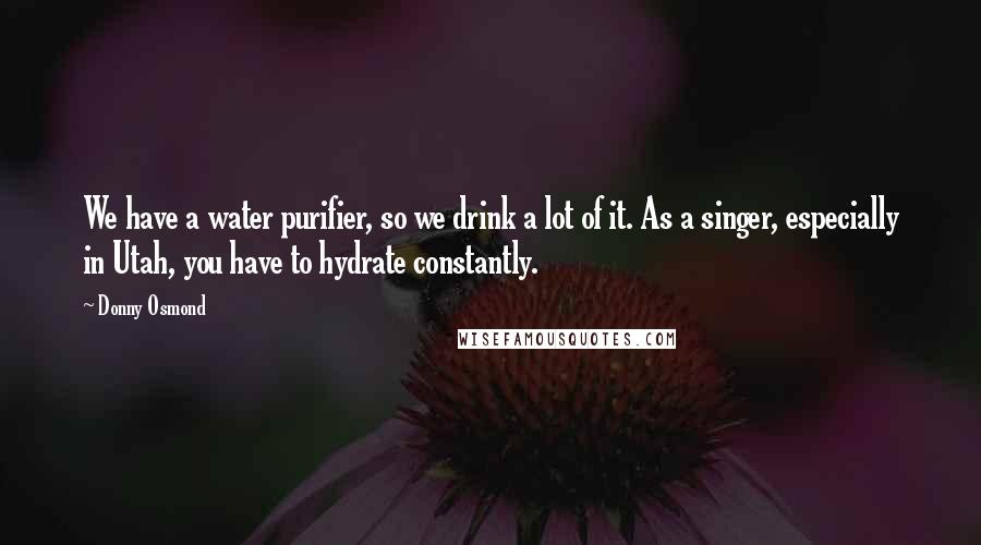 Donny Osmond Quotes: We have a water purifier, so we drink a lot of it. As a singer, especially in Utah, you have to hydrate constantly.