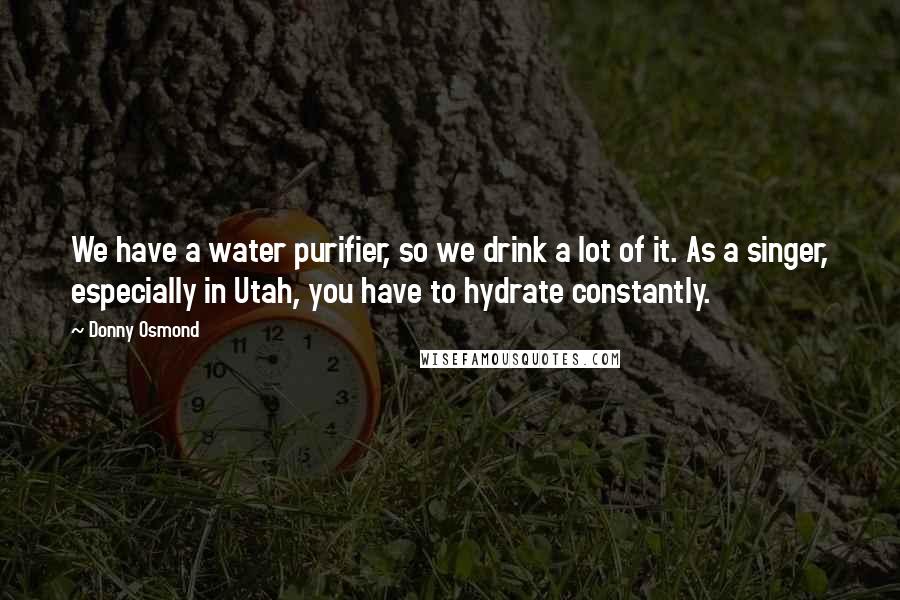 Donny Osmond Quotes: We have a water purifier, so we drink a lot of it. As a singer, especially in Utah, you have to hydrate constantly.