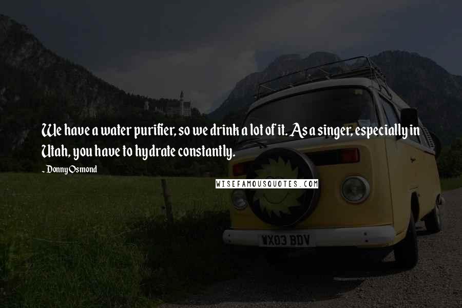 Donny Osmond Quotes: We have a water purifier, so we drink a lot of it. As a singer, especially in Utah, you have to hydrate constantly.