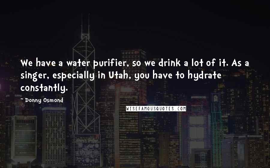 Donny Osmond Quotes: We have a water purifier, so we drink a lot of it. As a singer, especially in Utah, you have to hydrate constantly.