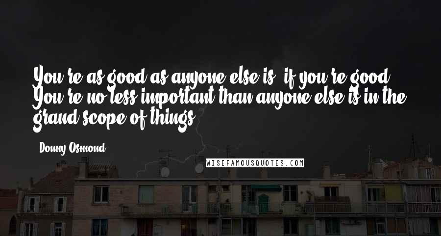 Donny Osmond Quotes: You're as good as anyone else is, if you're good. You're no less important than anyone else is in the grand scope of things.