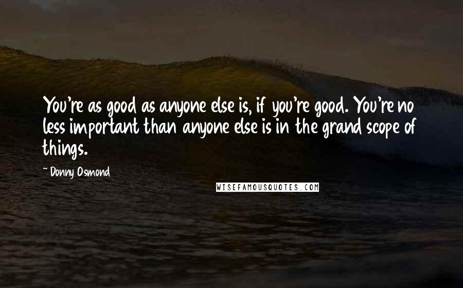 Donny Osmond Quotes: You're as good as anyone else is, if you're good. You're no less important than anyone else is in the grand scope of things.