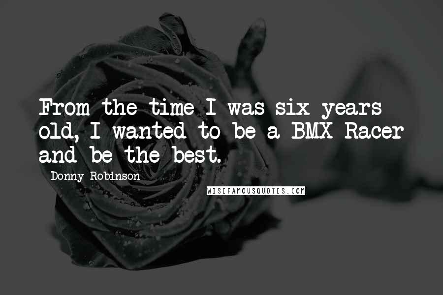 Donny Robinson Quotes: From the time I was six years old, I wanted to be a BMX Racer and be the best.