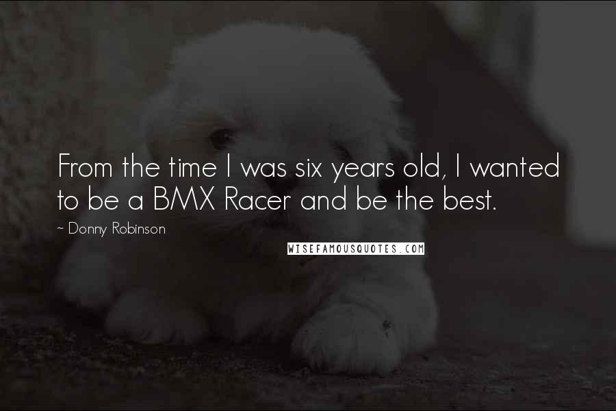 Donny Robinson Quotes: From the time I was six years old, I wanted to be a BMX Racer and be the best.