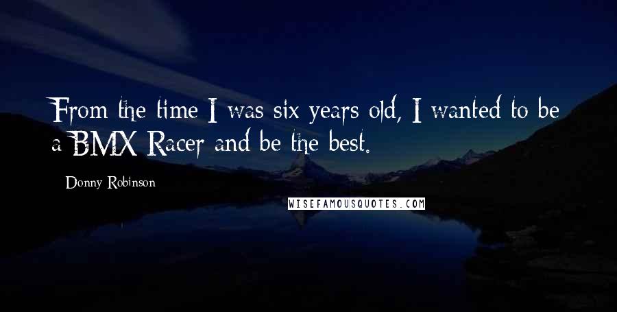 Donny Robinson Quotes: From the time I was six years old, I wanted to be a BMX Racer and be the best.