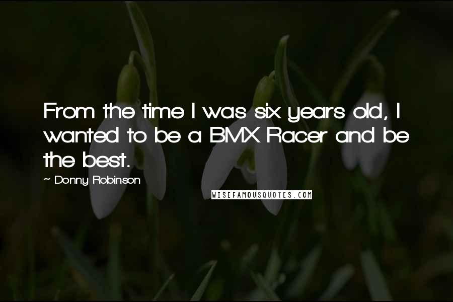 Donny Robinson Quotes: From the time I was six years old, I wanted to be a BMX Racer and be the best.