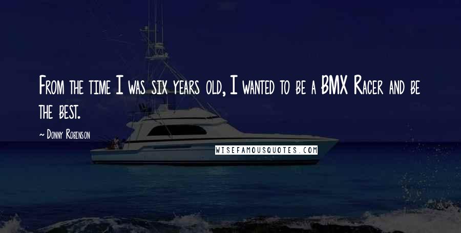 Donny Robinson Quotes: From the time I was six years old, I wanted to be a BMX Racer and be the best.