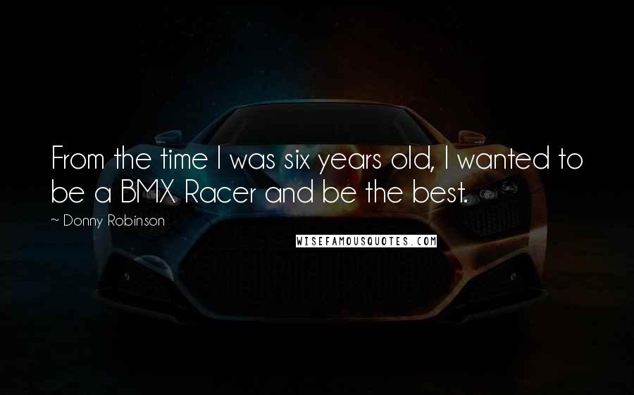 Donny Robinson Quotes: From the time I was six years old, I wanted to be a BMX Racer and be the best.