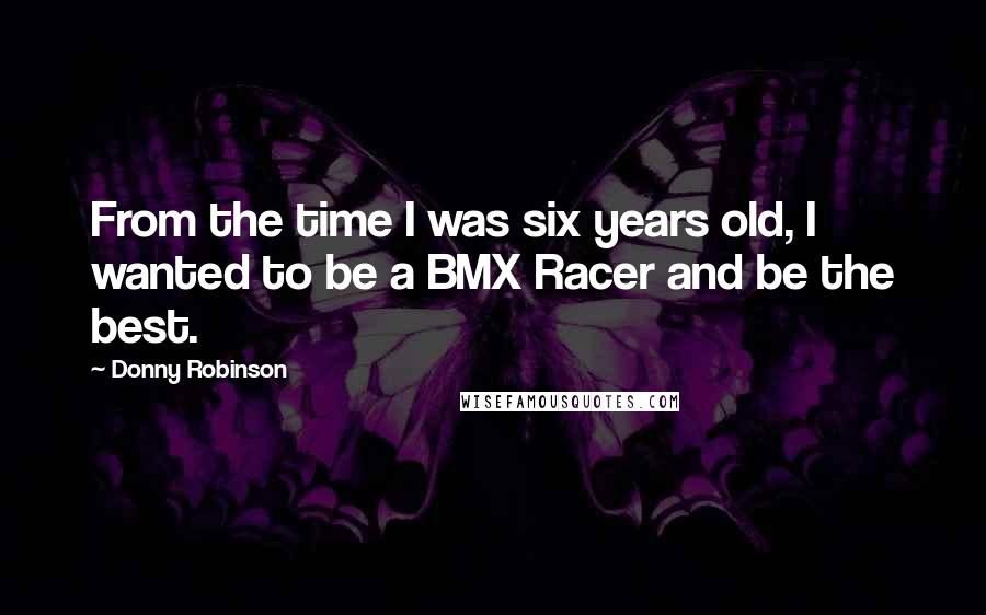 Donny Robinson Quotes: From the time I was six years old, I wanted to be a BMX Racer and be the best.