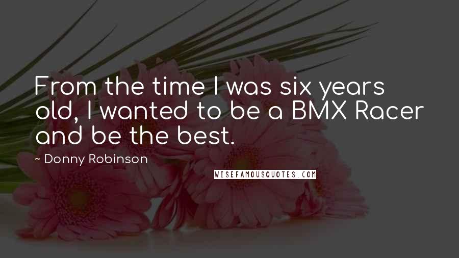 Donny Robinson Quotes: From the time I was six years old, I wanted to be a BMX Racer and be the best.