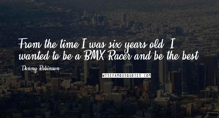 Donny Robinson Quotes: From the time I was six years old, I wanted to be a BMX Racer and be the best.