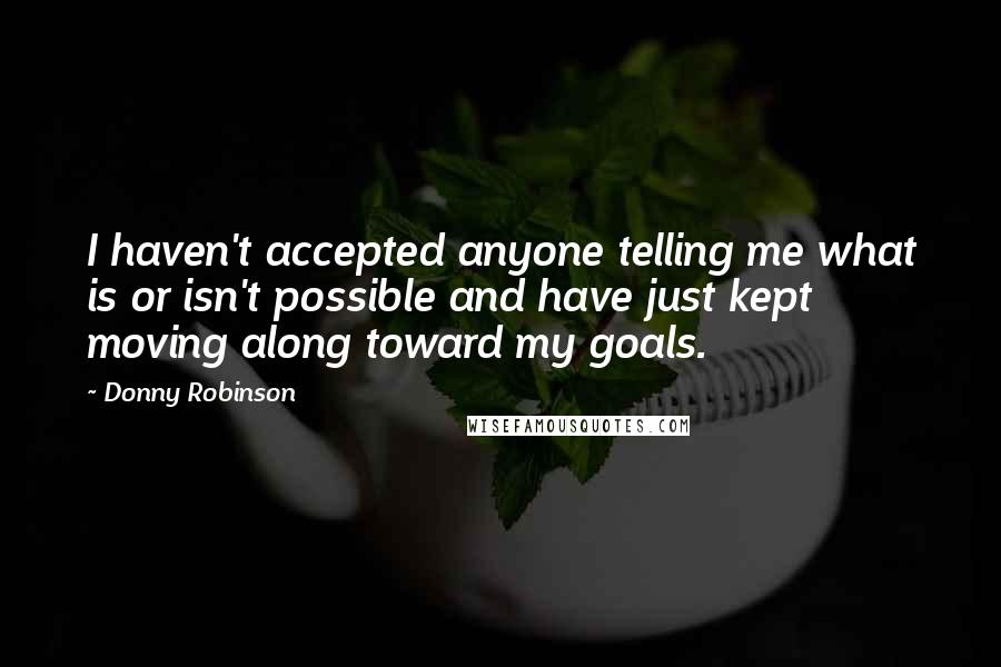 Donny Robinson Quotes: I haven't accepted anyone telling me what is or isn't possible and have just kept moving along toward my goals.