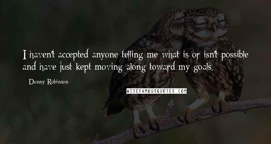 Donny Robinson Quotes: I haven't accepted anyone telling me what is or isn't possible and have just kept moving along toward my goals.