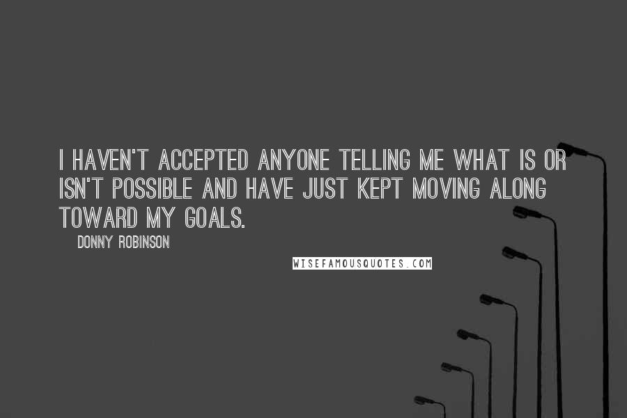 Donny Robinson Quotes: I haven't accepted anyone telling me what is or isn't possible and have just kept moving along toward my goals.