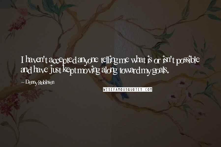 Donny Robinson Quotes: I haven't accepted anyone telling me what is or isn't possible and have just kept moving along toward my goals.