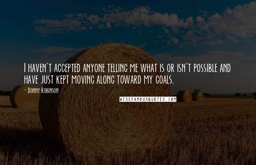 Donny Robinson Quotes: I haven't accepted anyone telling me what is or isn't possible and have just kept moving along toward my goals.