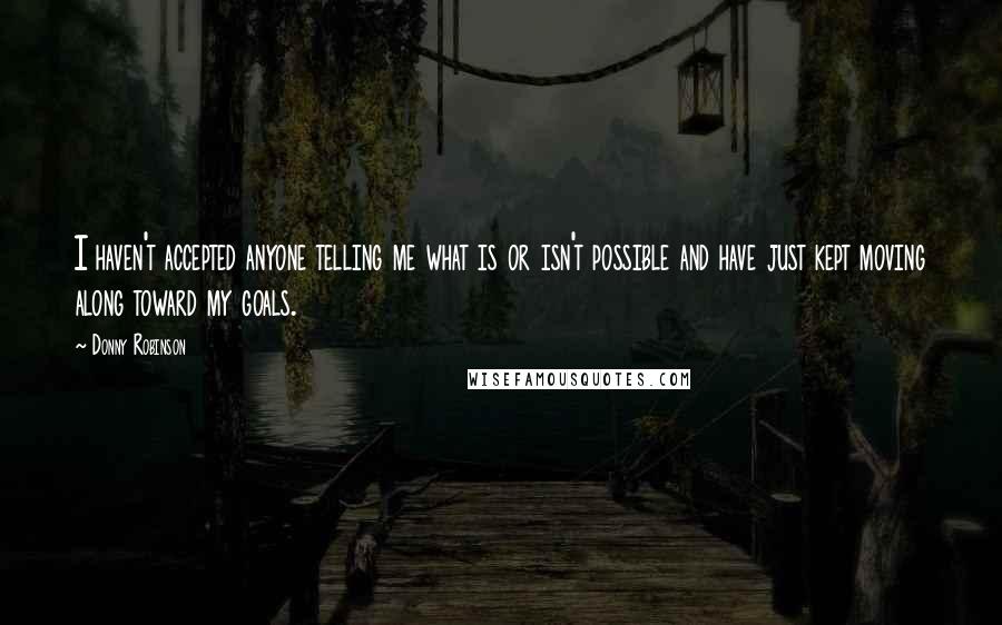 Donny Robinson Quotes: I haven't accepted anyone telling me what is or isn't possible and have just kept moving along toward my goals.