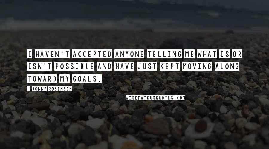 Donny Robinson Quotes: I haven't accepted anyone telling me what is or isn't possible and have just kept moving along toward my goals.