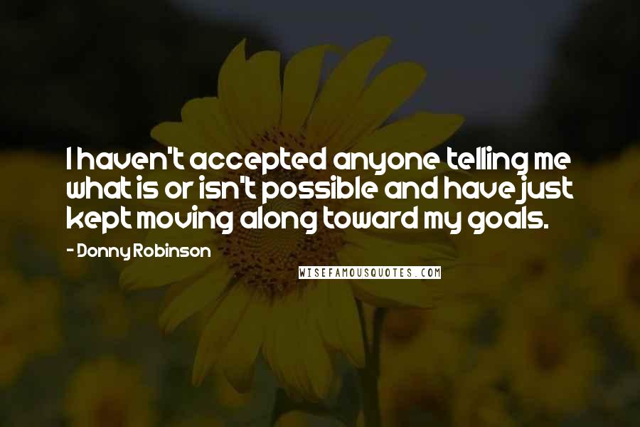 Donny Robinson Quotes: I haven't accepted anyone telling me what is or isn't possible and have just kept moving along toward my goals.