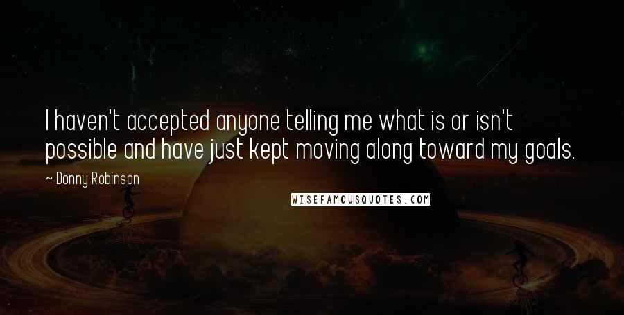 Donny Robinson Quotes: I haven't accepted anyone telling me what is or isn't possible and have just kept moving along toward my goals.