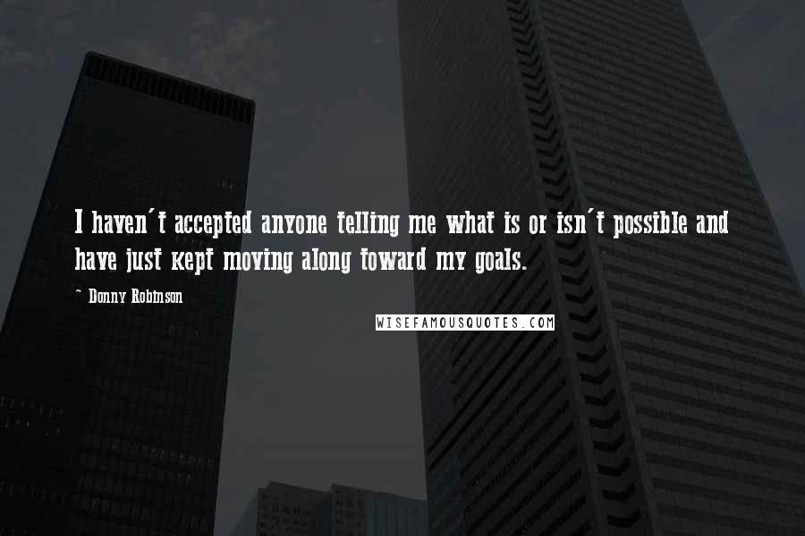 Donny Robinson Quotes: I haven't accepted anyone telling me what is or isn't possible and have just kept moving along toward my goals.