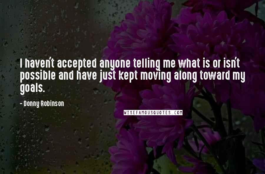 Donny Robinson Quotes: I haven't accepted anyone telling me what is or isn't possible and have just kept moving along toward my goals.