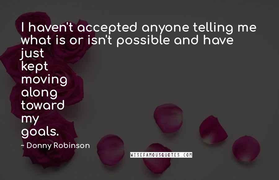 Donny Robinson Quotes: I haven't accepted anyone telling me what is or isn't possible and have just kept moving along toward my goals.