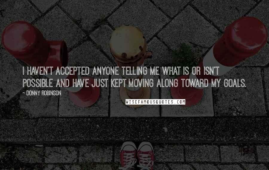 Donny Robinson Quotes: I haven't accepted anyone telling me what is or isn't possible and have just kept moving along toward my goals.